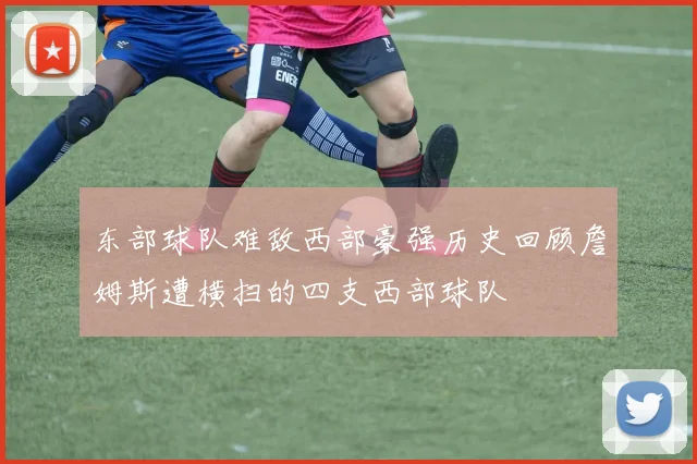 东部球队难敌西部豪强历史回顾詹姆斯遭横扫的四支西部球队