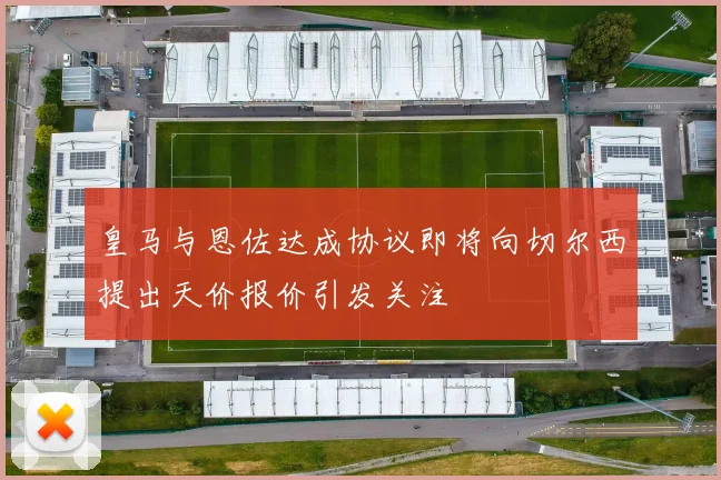 皇马与恩佐达成协议即将向切尔西提出天价报价引发关注