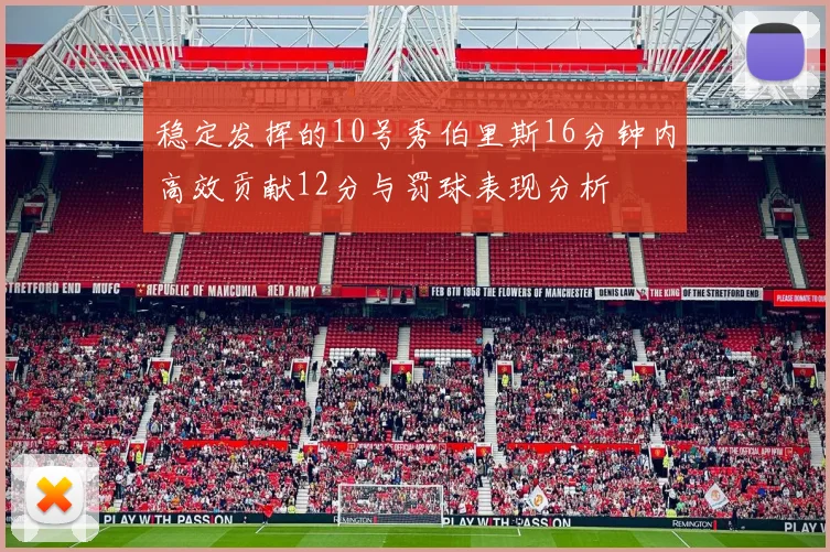 稳定发挥的10号秀伯里斯16分钟内高效贡献12分与罚球表现分析