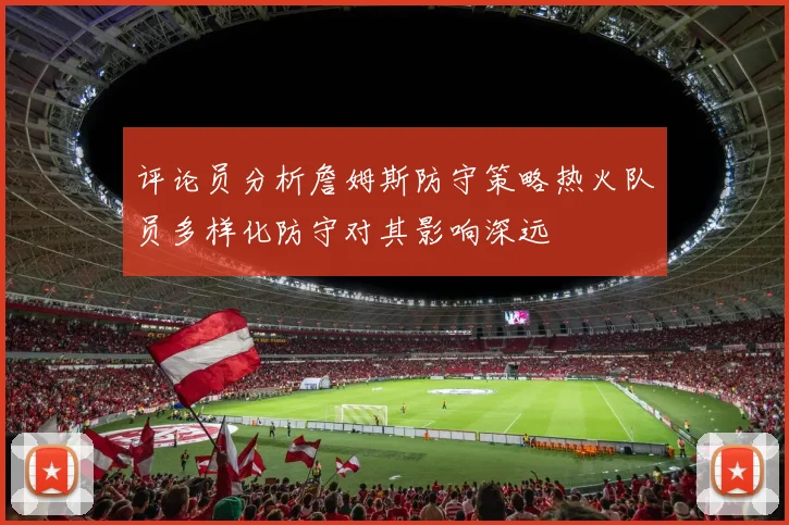 评论员分析詹姆斯防守策略热火队员多样化防守对其影响深远