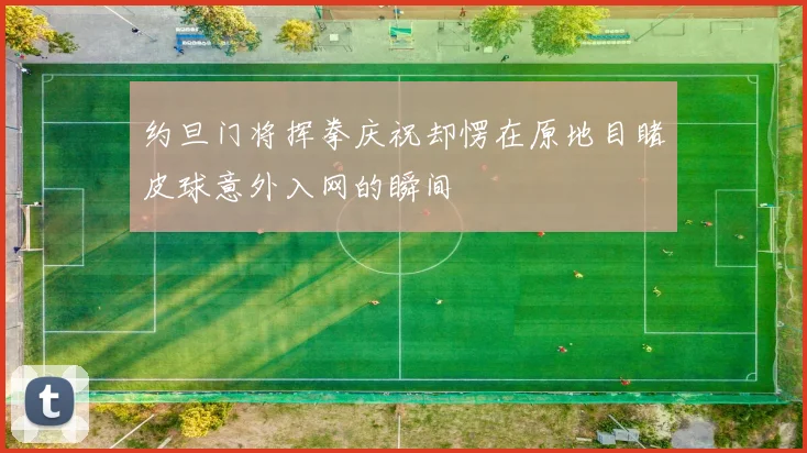 约旦门将挥拳庆祝却愣在原地目睹皮球意外入网的瞬间