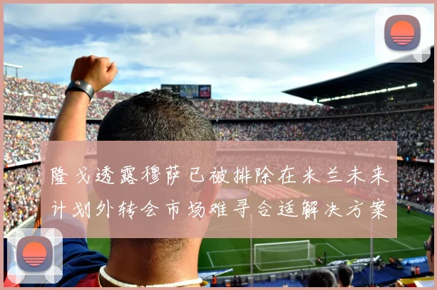 隆戈透露穆萨已被排除在米兰未来计划外转会市场难寻合适解决方案