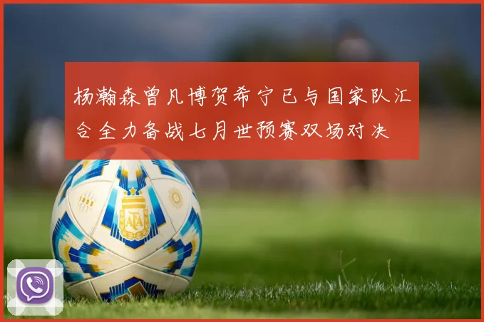 杨瀚森曾凡博贺希宁已与国家队汇合全力备战七月世预赛双场对决