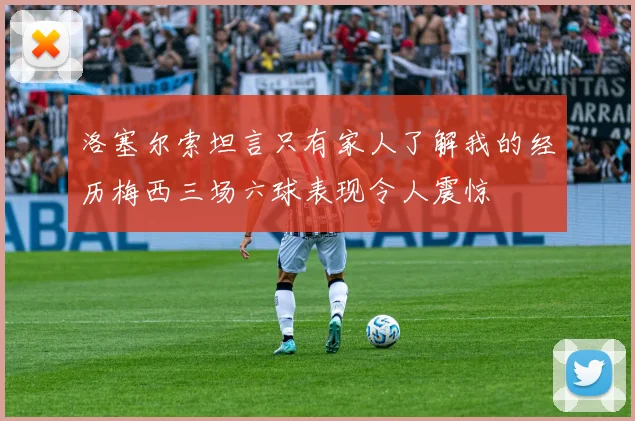 洛塞尔索坦言只有家人了解我的经历梅西三场六球表现令人震惊