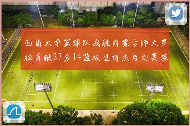 西南大学篮球队战胜内蒙古师大罗松贡献27分14篮板豆诗杰与刘昊谋表现出色
