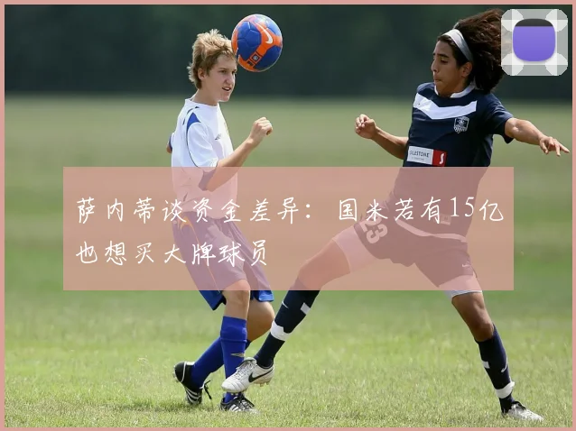 萨内蒂谈资金差异：国米若有15亿也想买大牌球员