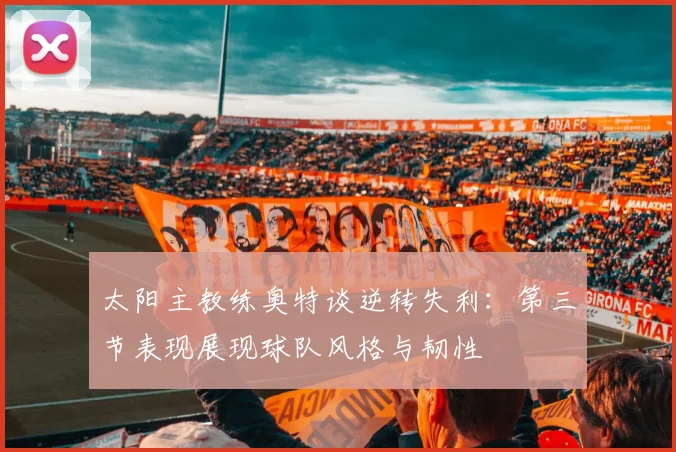 太阳主教练奥特谈逆转失利：第三节表现展现球队风格与韧性