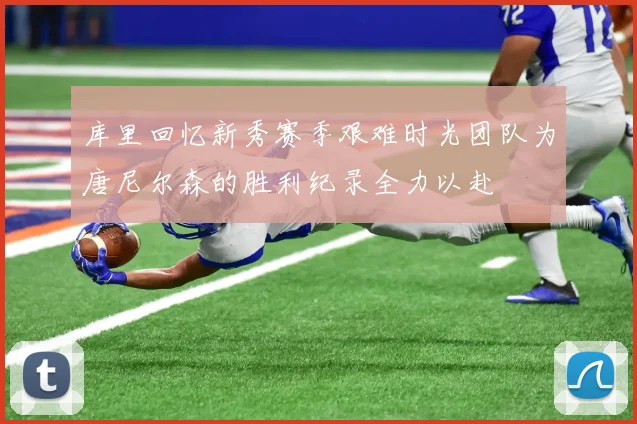 库里回忆新秀赛季艰难时光团队为唐尼尔森的胜利纪录全力以赴