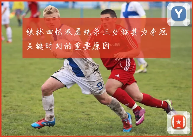 铁林回忆浓眉绝杀三分称其为夺冠关键时刻的重要原因