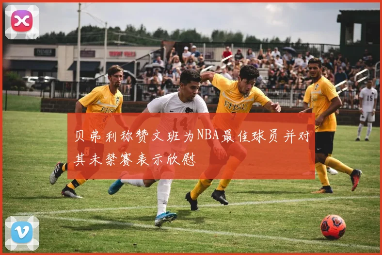 贝弗利称赞文班为NBA最佳球员并对其未禁赛表示欣慰