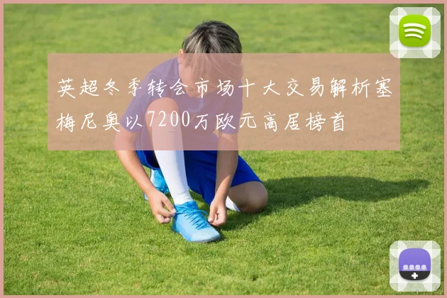 英超冬季转会市场十大交易解析塞梅尼奥以7200万欧元高居榜首
