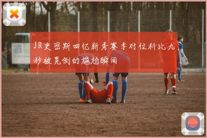 JR史密斯回忆新秀赛季对位科比九秒被晃倒的尴尬瞬间