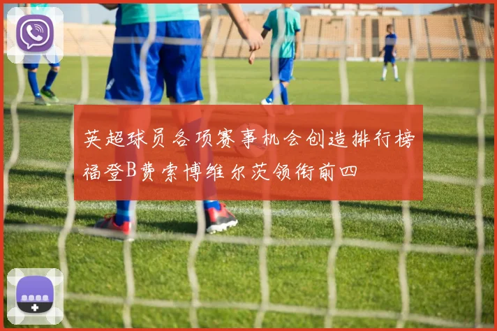 英超球员各项赛事机会创造排行榜福登B费索博维尔茨领衔前四