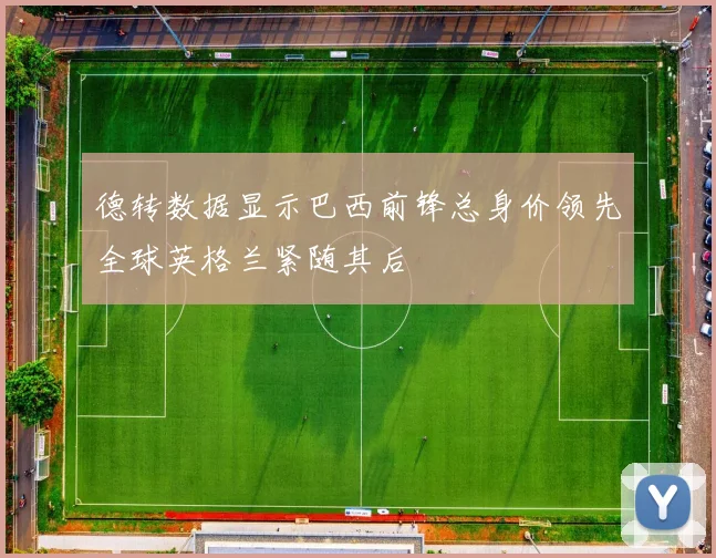 德转数据显示巴西前锋总身价领先全球英格兰紧随其后