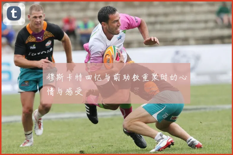 穆斯卡特回忆与前助教重聚时的心情与感受