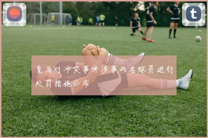 皇马对冲突事件涉事两名球员进行处罚措施公布