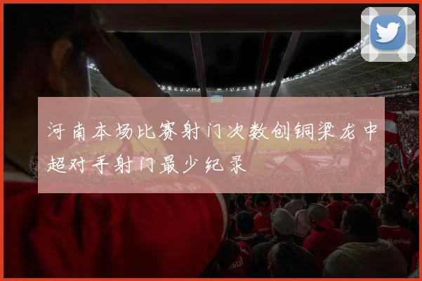 河南本场比赛射门次数创铜梁龙中超对手射门最少纪录