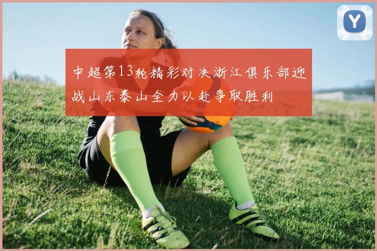 中超第13轮精彩对决浙江俱乐部迎战山东泰山全力以赴争取胜利