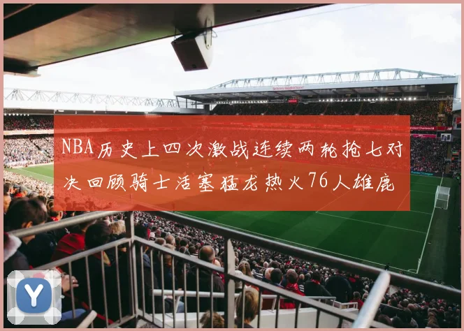 NBA历史上四次激战连续两轮抢七对决回顾骑士活塞猛龙热火76人雄鹿子弹马刺
