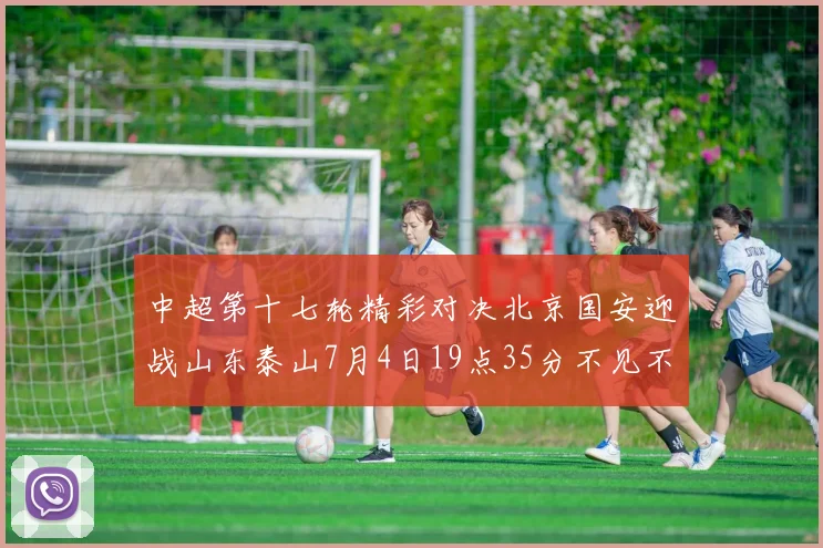 中超第十七轮精彩对决北京国安迎战山东泰山7月4日19点35分不见不散