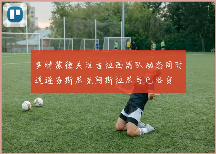 多特蒙德关注吉拉西离队动态同时追逐芬斯尼克阿斯拉尼与巴洛贡