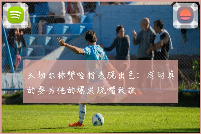 米切尔称赞哈特表现出色：有时真的要为他的爆发脱帽致敬