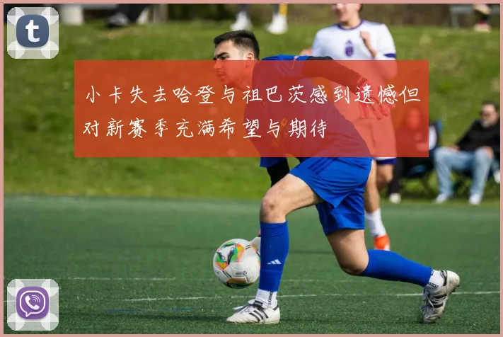 小卡失去哈登与祖巴茨感到遗憾但对新赛季充满希望与期待