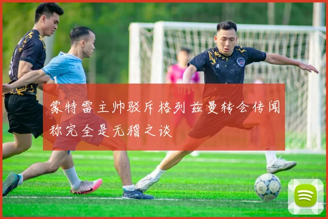 蒙特雷主帅驳斥格列兹曼转会传闻称完全是无稽之谈