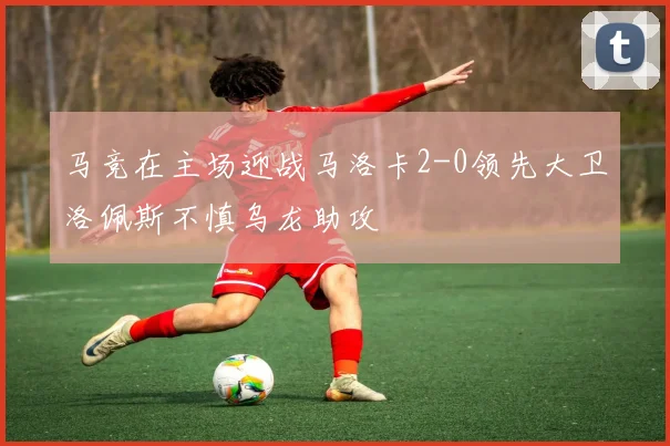 马竞在主场迎战马洛卡2-0领先大卫洛佩斯不慎乌龙助攻