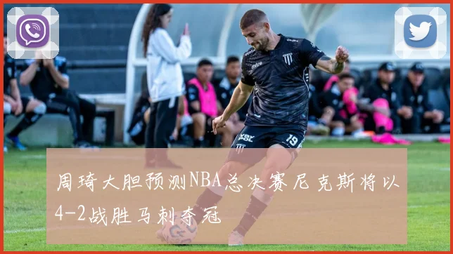 周琦大胆预测NBA总决赛尼克斯将以4-2战胜马刺夺冠