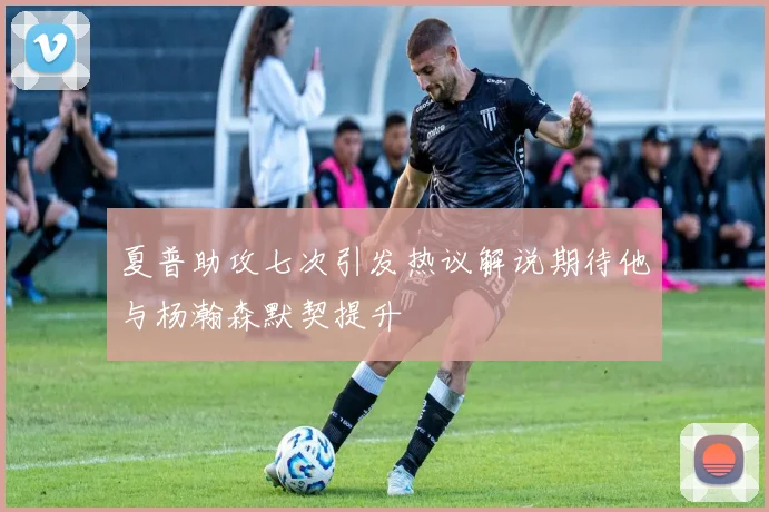 夏普助攻七次引发热议解说期待他与杨瀚森默契提升