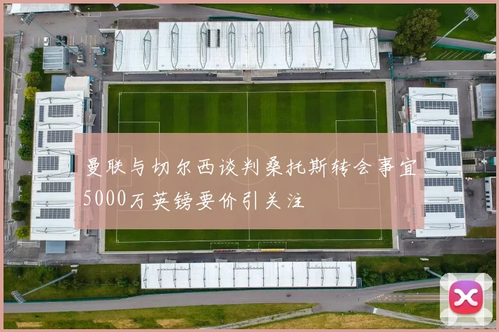 曼联与切尔西谈判桑托斯转会事宜5000万英镑要价引关注